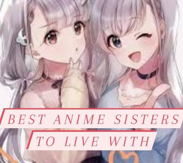 List of 10 Best Anime Sisters To Live With!